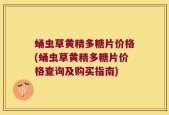 蛹虫草黄精多糖片价格(蛹虫草黄精多糖片价格查询及购买指南)
