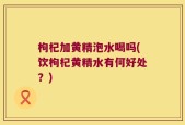 枸杞加黄精泡水喝吗(饮枸杞黄精水有何好处？)