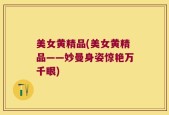 美女黄精品(美女黄精品——妙曼身姿惊艳万千眼)