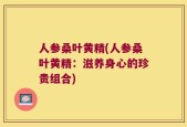人参桑叶黄精(人参桑叶黄精：滋养身心的珍贵组合)