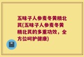 五味子人参麦冬黄精北芪(五味子人参麦冬黄精北芪的多重功效，全方位呵护健康)