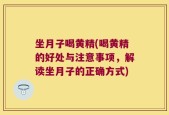 坐月子喝黄精(喝黄精的好处与注意事项，解读坐月子的正确方式)