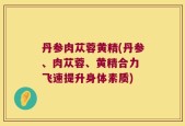丹参肉苁蓉黄精(丹参、肉苁蓉、黄精合力 飞速提升身体素质)