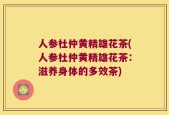 人参杜仲黄精雄花茶(人参杜仲黄精雄花茶：滋养身体的多效茶)