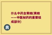 什么中药含黄精(黄精——中医秘药的重要组成部分)