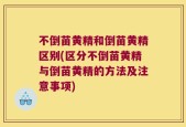 不倒苗黄精和倒苗黄精区别(区分不倒苗黄精与倒苗黄精的方法及注意事项)