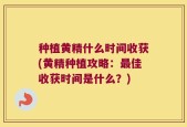 种植黄精什么时间收获(黄精种植攻略：最佳收获时间是什么？)