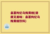 桑葚枸杞乌梅黄精(健康又美味：桑葚枸杞乌梅黄精饮料)