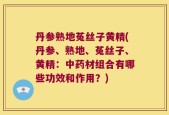 丹参熟地菟丝子黄精(丹参、熟地、菟丝子、黄精：中药材组合有哪些功效和作用？)