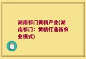 湖南祁门黄精产业(湖南祁门：黄精打造新农业模式)