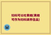 妇科可以吃黄精(黄精可作为妇科调养佳品)