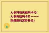 人参玛咖黄精玛卡片(人参黄精玛卡片——一款健康的营养补给)
