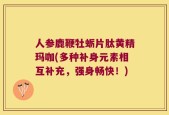 人参鹿鞭牡蛎片肽黄精玛咖(多种补身元素相互补充，强身畅快！)