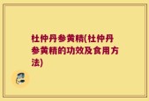 杜仲丹参黄精(杜仲丹参黄精的功效及食用方法)