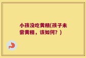 小孩没吃黄精(孩子未尝黄精，该如何？)