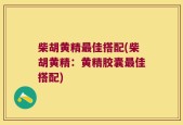 柴胡黄精最佳搭配(柴胡黄精：黄精胶囊最佳搭配)