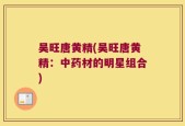 吴旺唐黄精(吴旺唐黄精：中药材的明星组合)