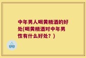 中年男人喝黄精酒的好处(喝黄精酒对中年男性有什么好处？)
