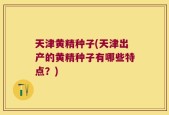 天津黄精种子(天津出产的黄精种子有哪些特点？)