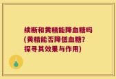 续断和黄精能降血糖吗(黄精能否降低血糖？探寻其效果与作用)