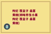 枸杞 覆盆子 桑葚 黄精(四味养生小果 枸杞 覆盆子 桑葚 黄精)