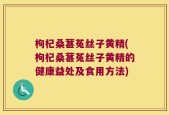 枸杞桑葚菟丝子黄精(枸杞桑葚菟丝子黄精的健康益处及食用方法)