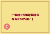一黄精补肾吗(黄精是否有补肾作用？)