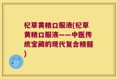杞草黄精口服液(杞草黄精口服液——中医传统宝藏的现代复合精髓)