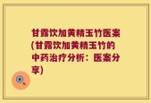 甘露饮加黄精玉竹医案(甘露饮加黄精玉竹的中药治疗分析：医案分享)