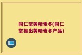 同仁堂黄精麦冬(同仁堂推出黄精麦冬产品)