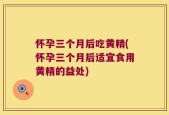 怀孕三个月后吃黄精(怀孕三个月后适宜食用黄精的益处)