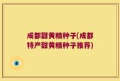 成都甜黄精种子(成都特产甜黄精种子推荐)