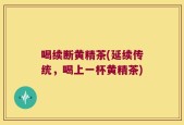 喝续断黄精茶(延续传统，喝上一杯黄精茶)