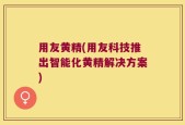 用友黄精(用友科技推出智能化黄精解决方案)