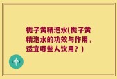 栀子黄精泡水(栀子黄精泡水的功效与作用，适宜哪些人饮用？)