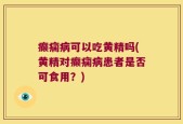 癫痫病可以吃黄精吗(黄精对癫痫病患者是否可食用？)