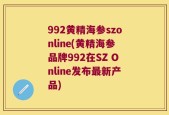 992黄精海参szonline(黄精海参品牌992在SZ Online发布最新产品)