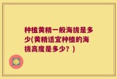种植黄精一般海拔是多少(黄精适宜种植的海拔高度是多少？)