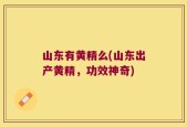 山东有黄精么(山东出产黄精，功效神奇)