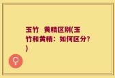 玉竹  黄精区别(玉竹和黄精：如何区分？)