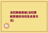 当归黄精葛根(当归黄精葛根的功效及食用方法)