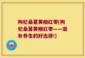 枸杞桑葚黄精红枣(枸杞桑葚黄精红枣——滋补养生的好选择!)