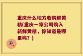 重庆什么地方收购鲜黄精(重庆一家公司购入新鲜黄精，你知道是哪里吗？)