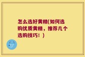 怎么选好黄精(如何选购优质黄精，推荐几个选购技巧！)