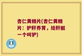 杏仁黄精片(杏仁黄精片：护肝养胃，给肝脏一个呵护)