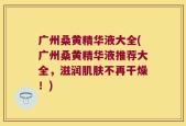 广州桑黄精华液大全(广州桑黄精华液推荐大全，滋润肌肤不再干燥！)
