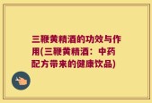 三鞭黄精酒的功效与作用(三鞭黄精酒：中药配方带来的健康饮品)