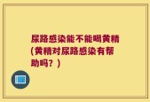 尿路感染能不能喝黄精(黄精对尿路感染有帮助吗？)