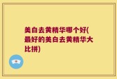 美白去黄精华哪个好(最好的美白去黄精华大比拼)