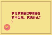 梦见黄精苗(黄精苗在梦中出现，代表什么？)